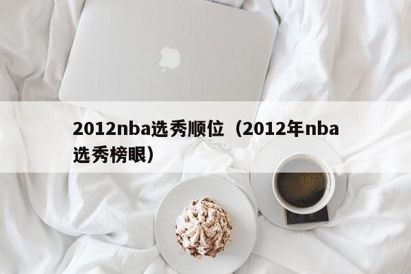 2012nba选秀顺位（2012年nba选秀榜眼）