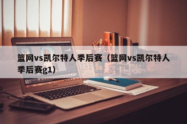 篮网vs凯尔特人季后赛（篮网vs凯尔特人季后赛g1）