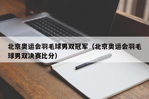 北京奥运会羽毛球男双冠军（北京奥运会羽毛球男双决赛比分）