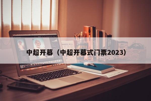 中超开幕（中超开幕式门票2023）