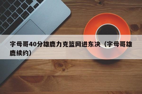 字母哥40分雄鹿力克篮网进东决（字母哥雄鹿续约）