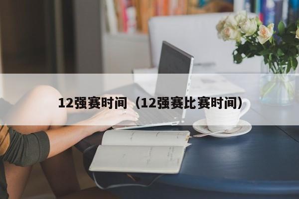 12强赛时间（12强赛比赛时间）