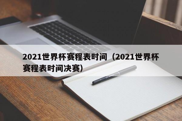 2021世界杯赛程表时间（2021世界杯赛程表时间决赛）