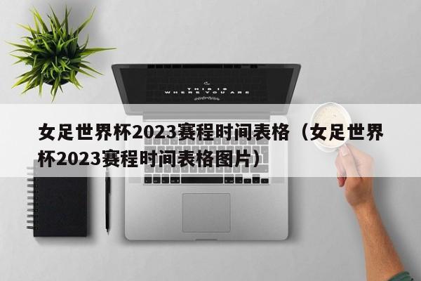 女足世界杯2023赛程时间表格（女足世界杯2023赛程时间表格图片）