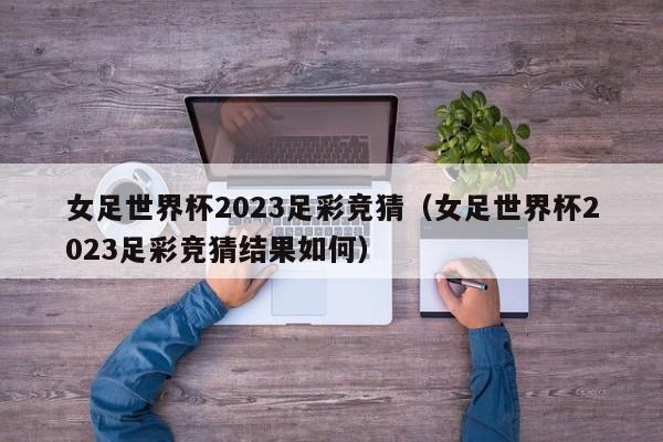 女足世界杯2023足彩竞猜（女足世界杯2023足彩竞猜结果如何）