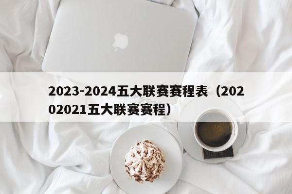 2023-2024五大联赛赛程表（20202021五大联赛赛程）