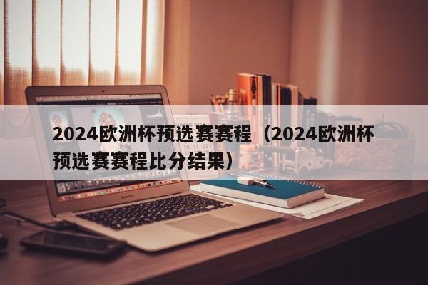 2024欧洲杯预选赛赛程（2024欧洲杯预选赛赛程比分结果）