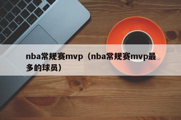 nba常规赛mvp（nba常规赛mvp最多的球员）