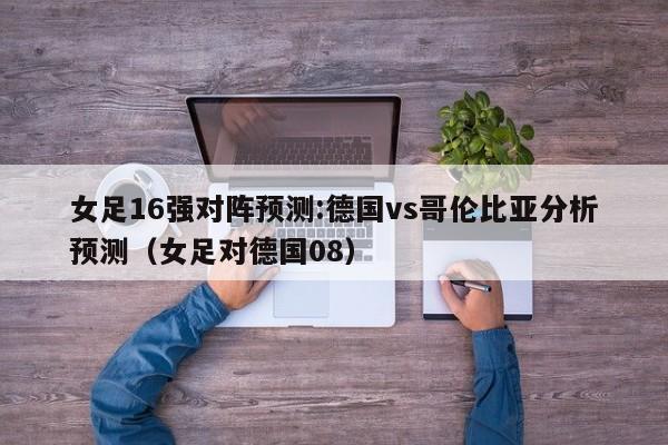 女足16强对阵预测:德国vs哥伦比亚分析预测（女足对德国08）