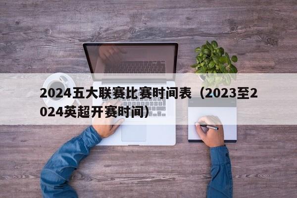 2024五大联赛比赛时间表（2023至2024英超开赛时间）