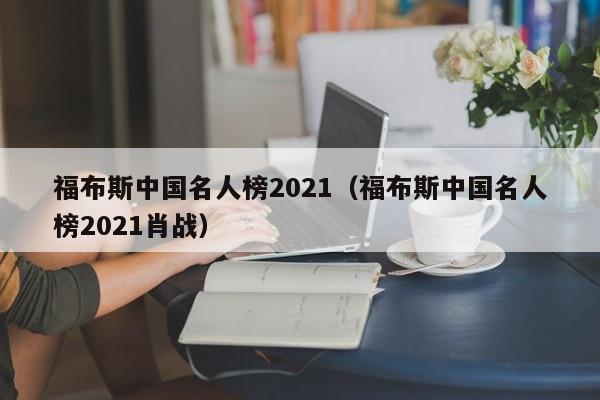 福布斯中国名人榜2021（福布斯中国名人榜2021肖战）