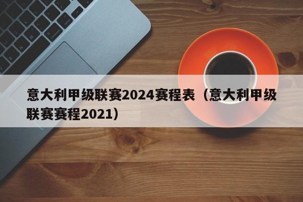 意大利甲级联赛2024赛程表（意大利甲级联赛赛程2021）