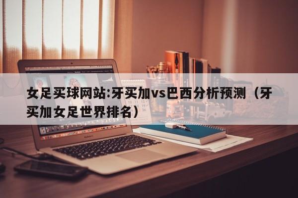 女足买球网站:牙买加vs巴西分析预测（牙买加女足世界排名）