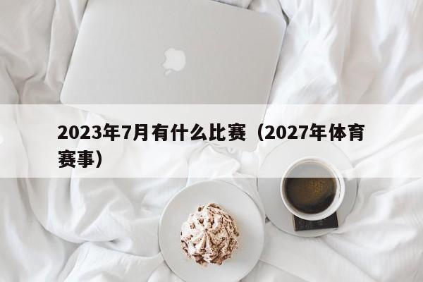 2023年7月有什么比赛（2027年体育赛事）