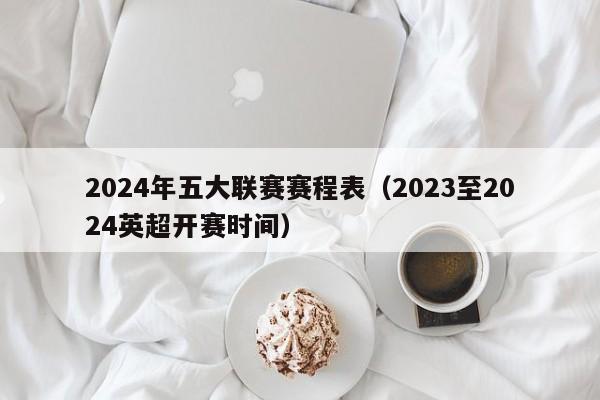 2024年五大联赛赛程表（2023至2024英超开赛时间）