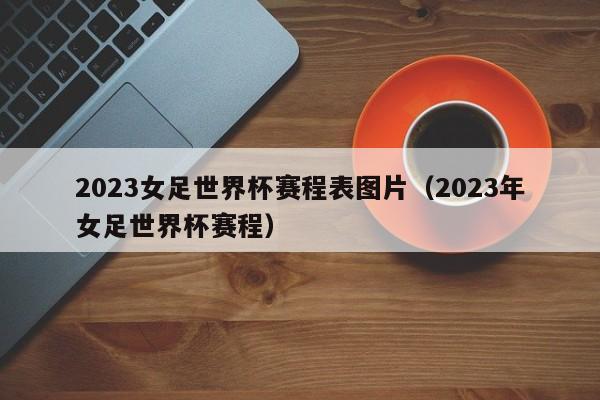 2023女足世界杯赛程表图片（2023年女足世界杯赛程）