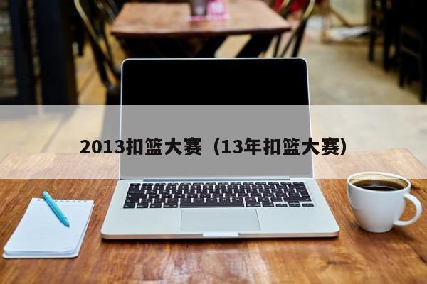 2013扣篮大赛（13年扣篮大赛）