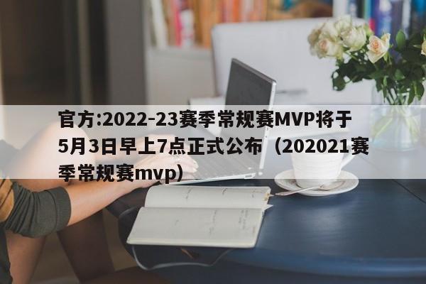 官方:2022-23赛季常规赛MVP将于5月3日早上7点正式公布（202021赛季常规赛mvp）