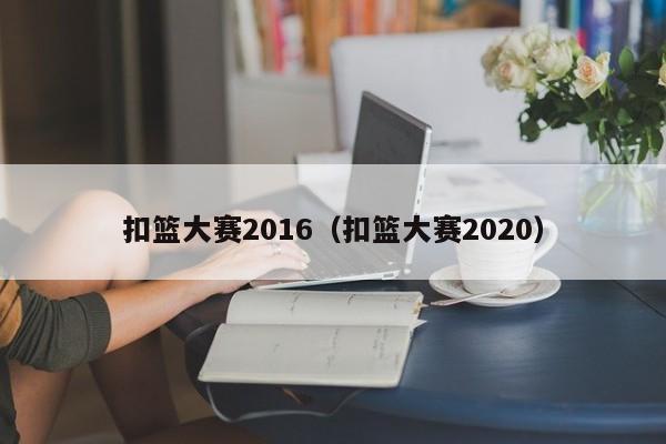 扣篮大赛2016（扣篮大赛2020）