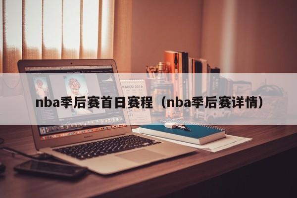 nba季后赛首日赛程（nba季后赛详情）