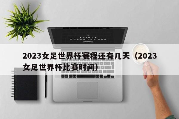 2023女足世界杯赛程还有几天（2023女足世界杯比赛时间）