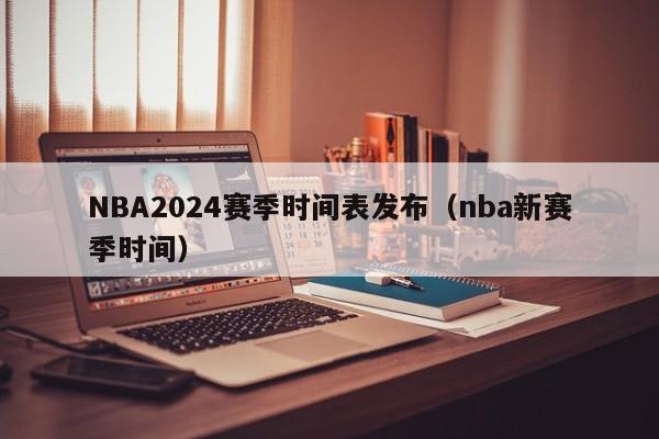 NBA2024赛季时间表发布（nba新赛季时间）