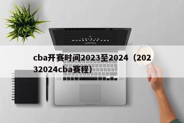 cba开赛时间2023至2024（20232024cba赛程）