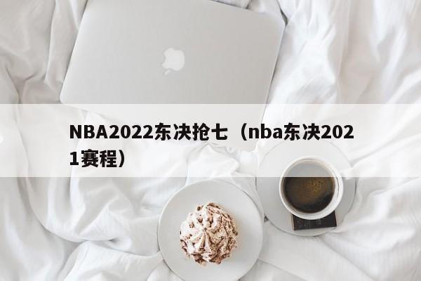 NBA2022东决抢七（nba东决2021赛程）