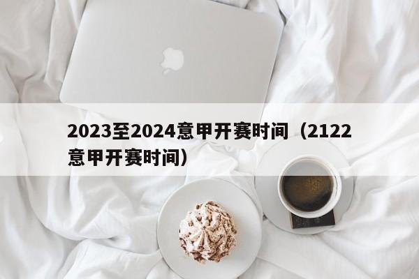 2023至2024意甲开赛时间（2122意甲开赛时间）