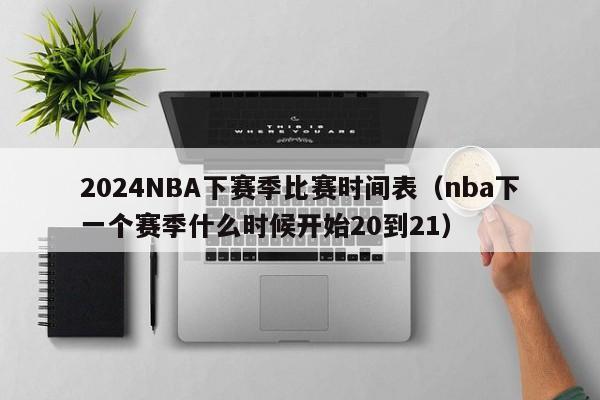 2024NBA下赛季比赛时间表（nba下一个赛季什么时候开始20到21）