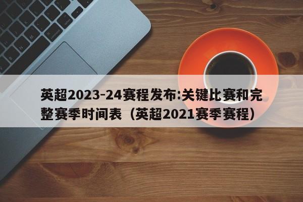 英超2023-24赛程发布:关键比赛和完整赛季时间表（英超2021赛季赛程）