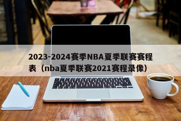 2023-2024赛季NBA夏季联赛赛程表（nba夏季联赛2021赛程录像）