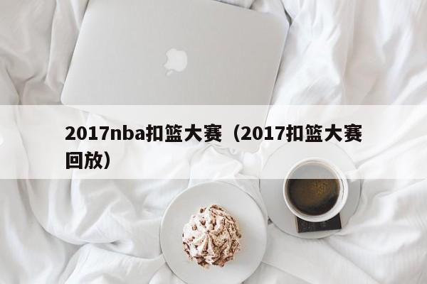 2017nba扣篮大赛（2017扣篮大赛回放）