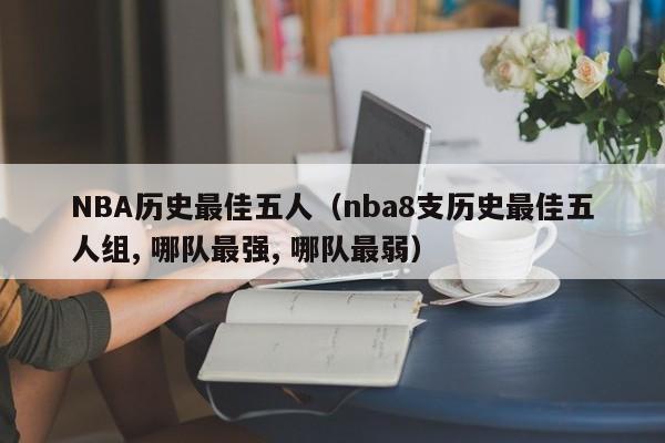 NBA历史最佳五人（nba8支历史最佳五人组, 哪队最强, 哪队最弱）