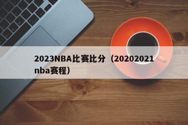 2023NBA比赛比分（20202021nba赛程）