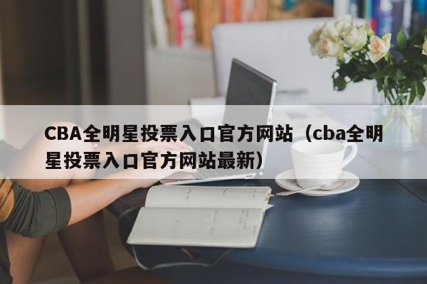 CBA全明星投票入口官方网站（cba全明星投票入口官方网站最新）