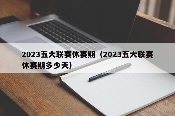 2023五大联赛休赛期（2023五大联赛休赛期多少天）