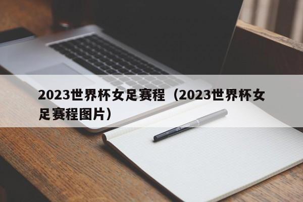 2023世界杯女足赛程（2023世界杯女足赛程图片）