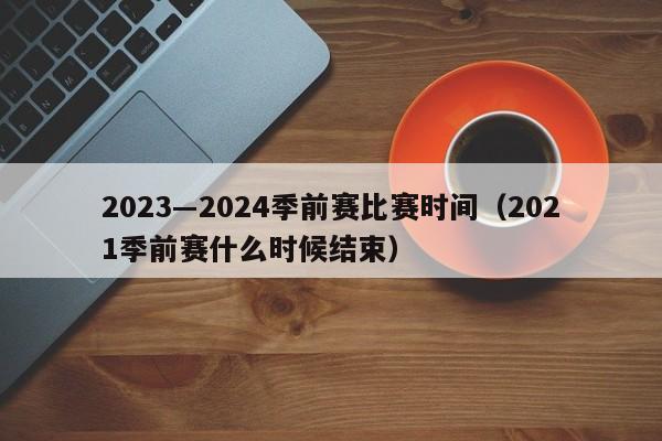 2023―2024季前赛比赛时间（2021季前赛什么时候结束）