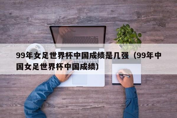 99年女足世界杯中国成绩是几强（99年中国女足世界杯中国成绩）