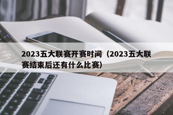 2023五大联赛开赛时间（2023五大联赛结束后还有什么比赛）