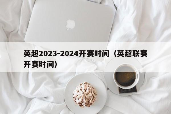 英超2023-2024开赛时间（英超联赛开赛时间）