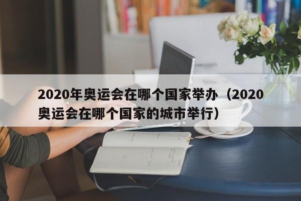 2020年奥运会在哪个国家举办（2020奥运会在哪个国家的城市举行）