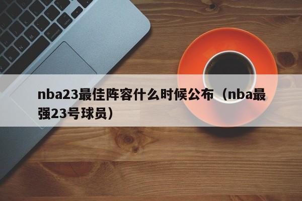 nba23最佳阵容什么时候公布（nba最强23号球员）