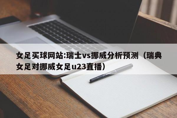 女足买球网站:瑞士vs挪威分析预测（瑞典女足对挪威女足u23直播）