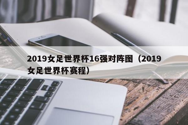 2019女足世界杯16强对阵图（2019女足世界杯赛程）