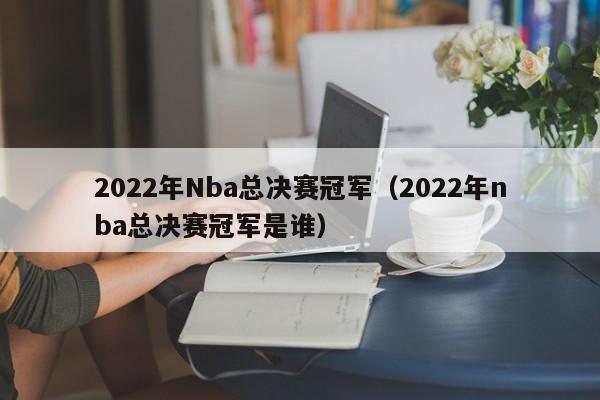 2022年Nba总决赛冠军（2022年nba总决赛冠军是谁）