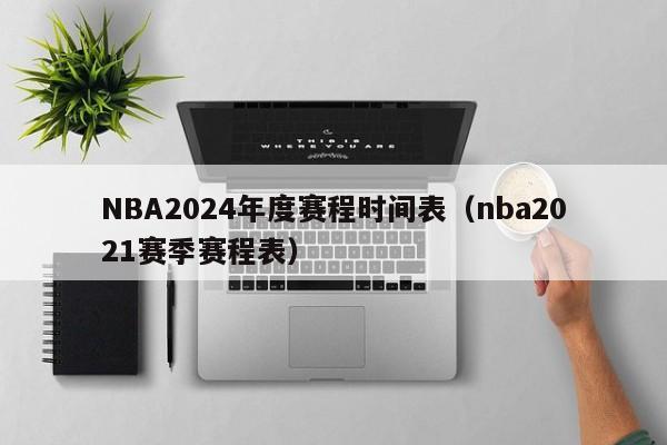 NBA2024年度赛程时间表（nba2021赛季赛程表）