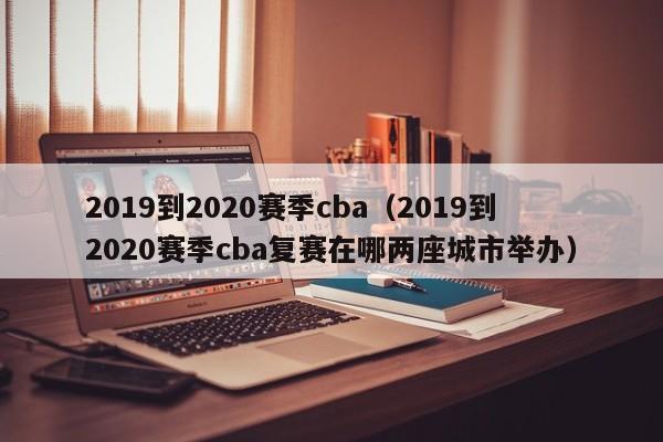 2019到2020赛季cba（2019到2020赛季cba复赛在哪两座城市举办）