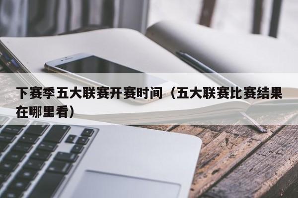 下赛季五大联赛开赛时间（五大联赛比赛结果在哪里看）